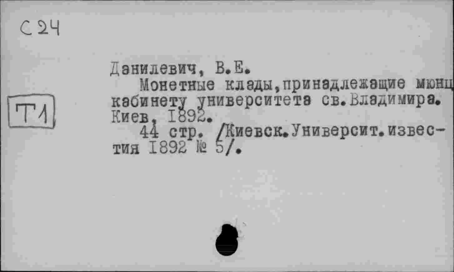 ﻿оч
Т4
Данилевич, В.Є.
Монетные клады,принадлежащие мюнц кабинету университета св.Владимира. Киев. 1*9^.
44 стр. /Киевск>Университ.известия 1892 Й 5/,